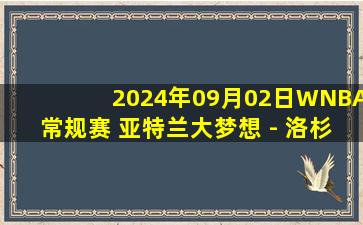 2024年09月02日WNBA常规赛 亚特兰大梦想 - 洛杉矶火花 全场录像